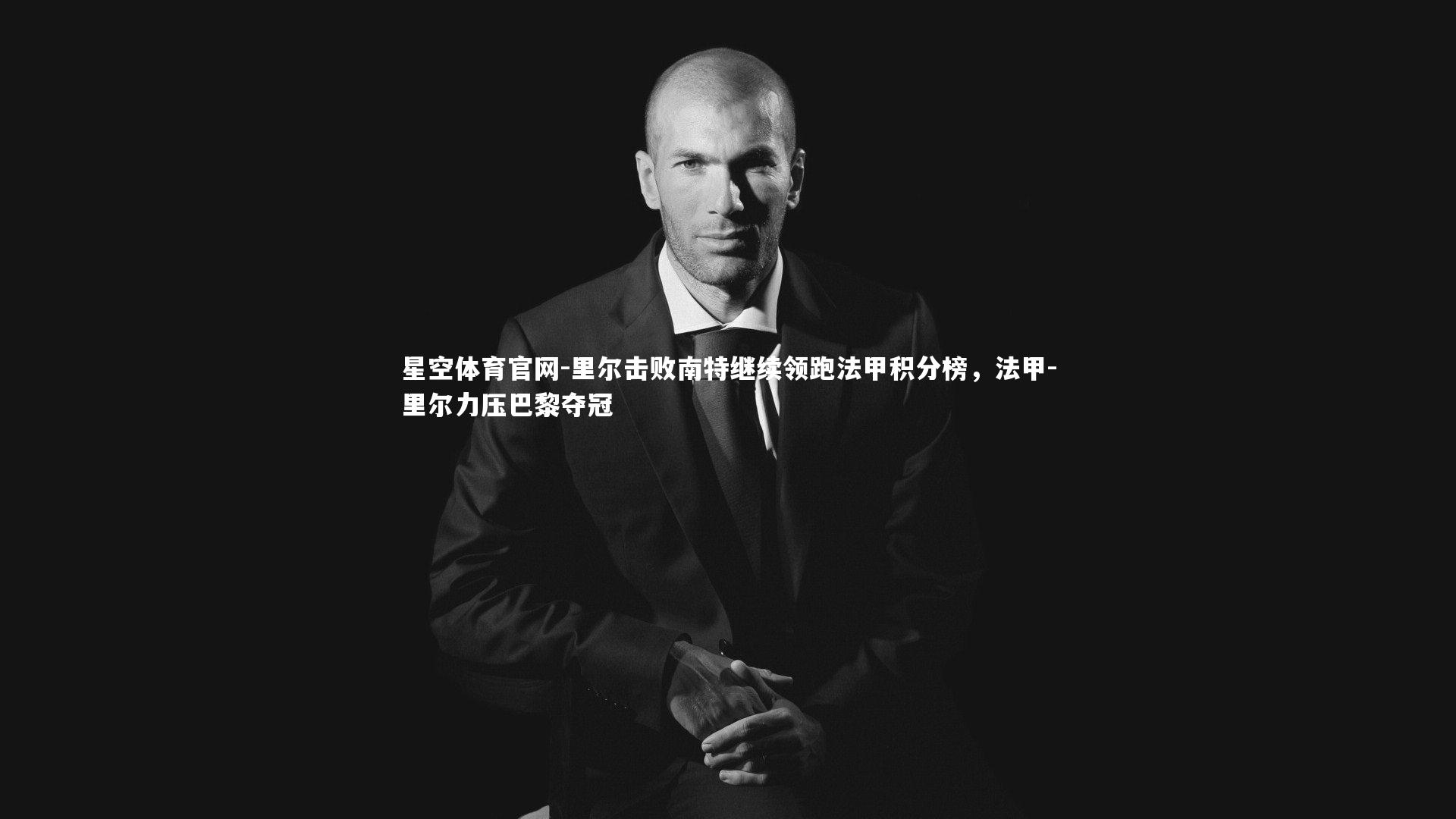 星空体育官网-里尔击败南特继续领跑法甲积分榜,法甲-里尔力压巴黎夺冠