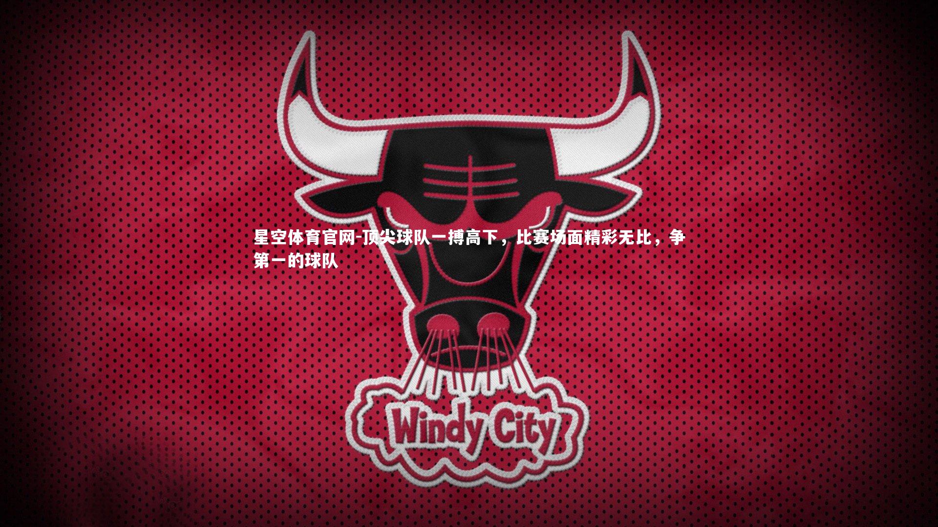 星空体育官网-顶尖球队一搏高下，比赛场面精彩无比，争第一的球队