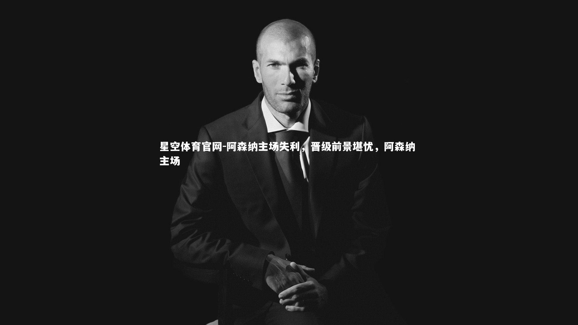 星空体育官网-阿森纳主场失利，晋级前景堪忧，阿森纳 主场