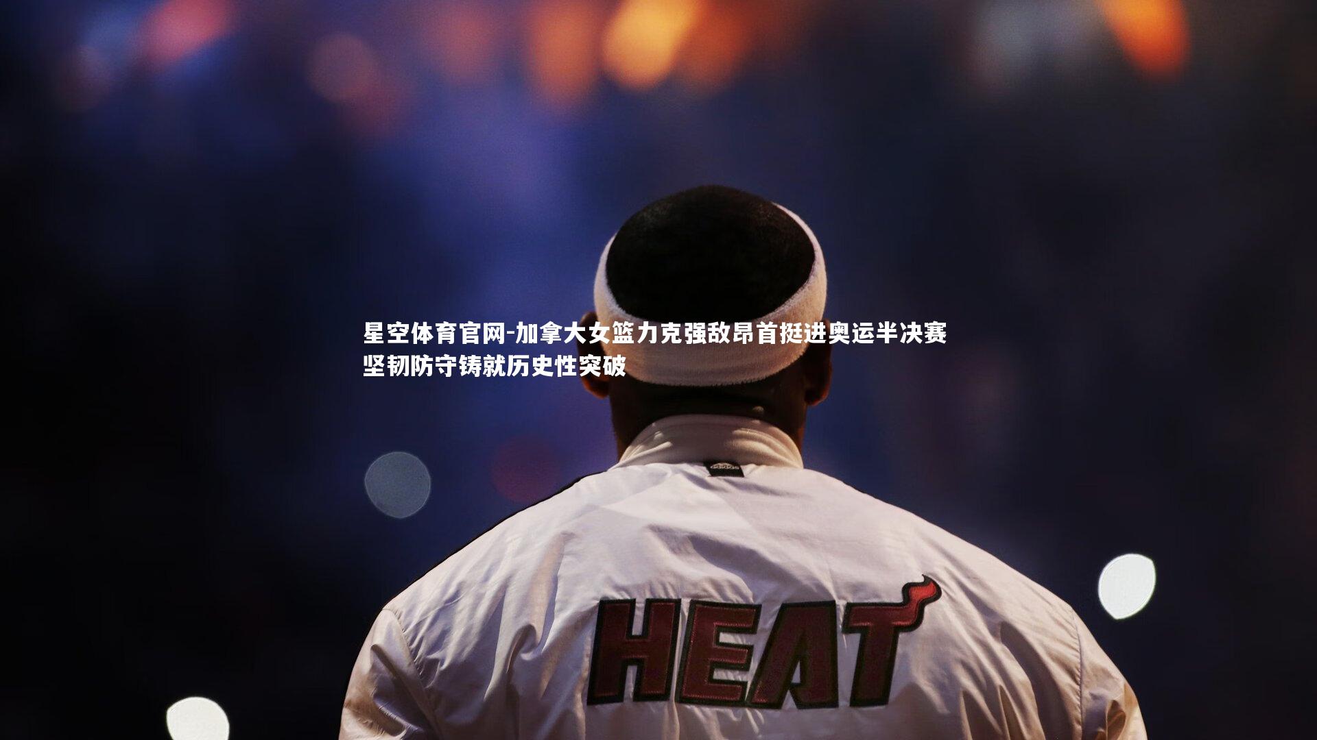 加拿大女篮力克强敌昂首挺进奥运半决赛 坚韧防守铸就历史性突破