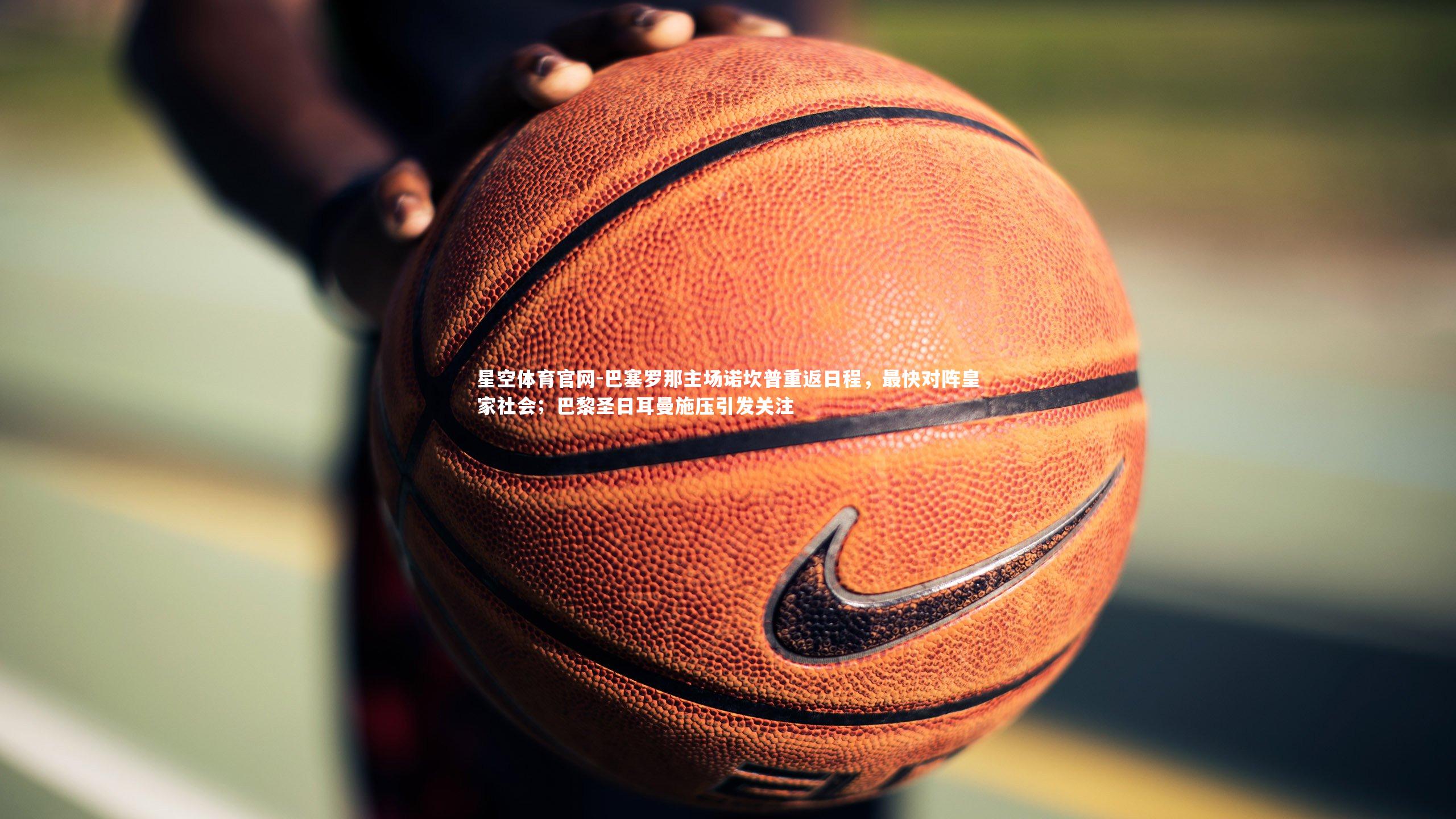 巴塞罗那主场诺坎普重返日程，最快对阵皇家社会；巴黎圣日耳曼施压引发关注