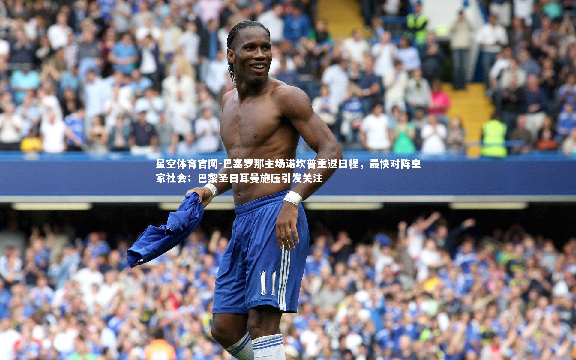 巴塞罗那主场诺坎普重返日程，最快对阵皇家社会；巴黎圣日耳曼施压引发关注