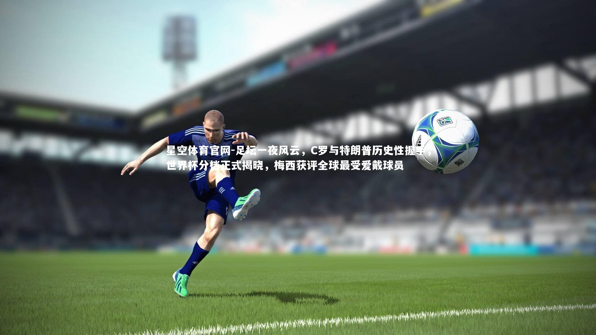 足坛一夜风云，C罗与特朗普历史性握手，世界杯分档正式揭晓，梅西获评全球最受爱戴球员