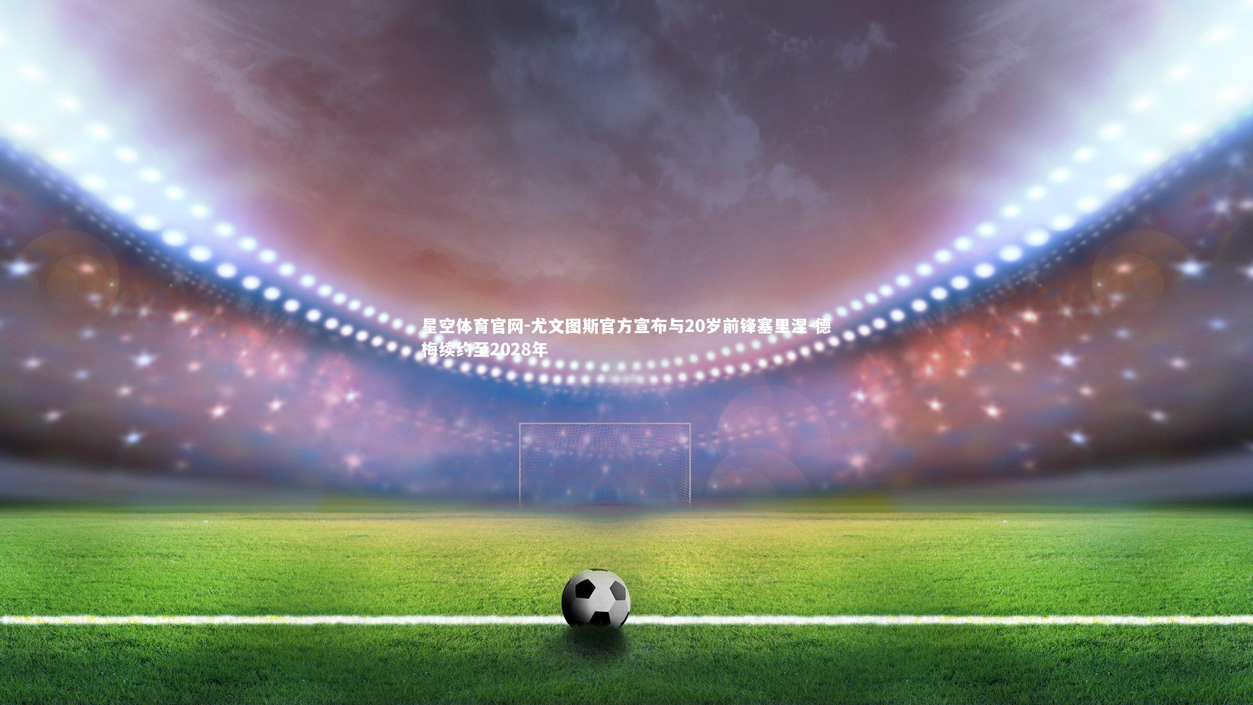 尤文图斯官方宣布与20岁前锋塞里涅-德梅续约至2028年