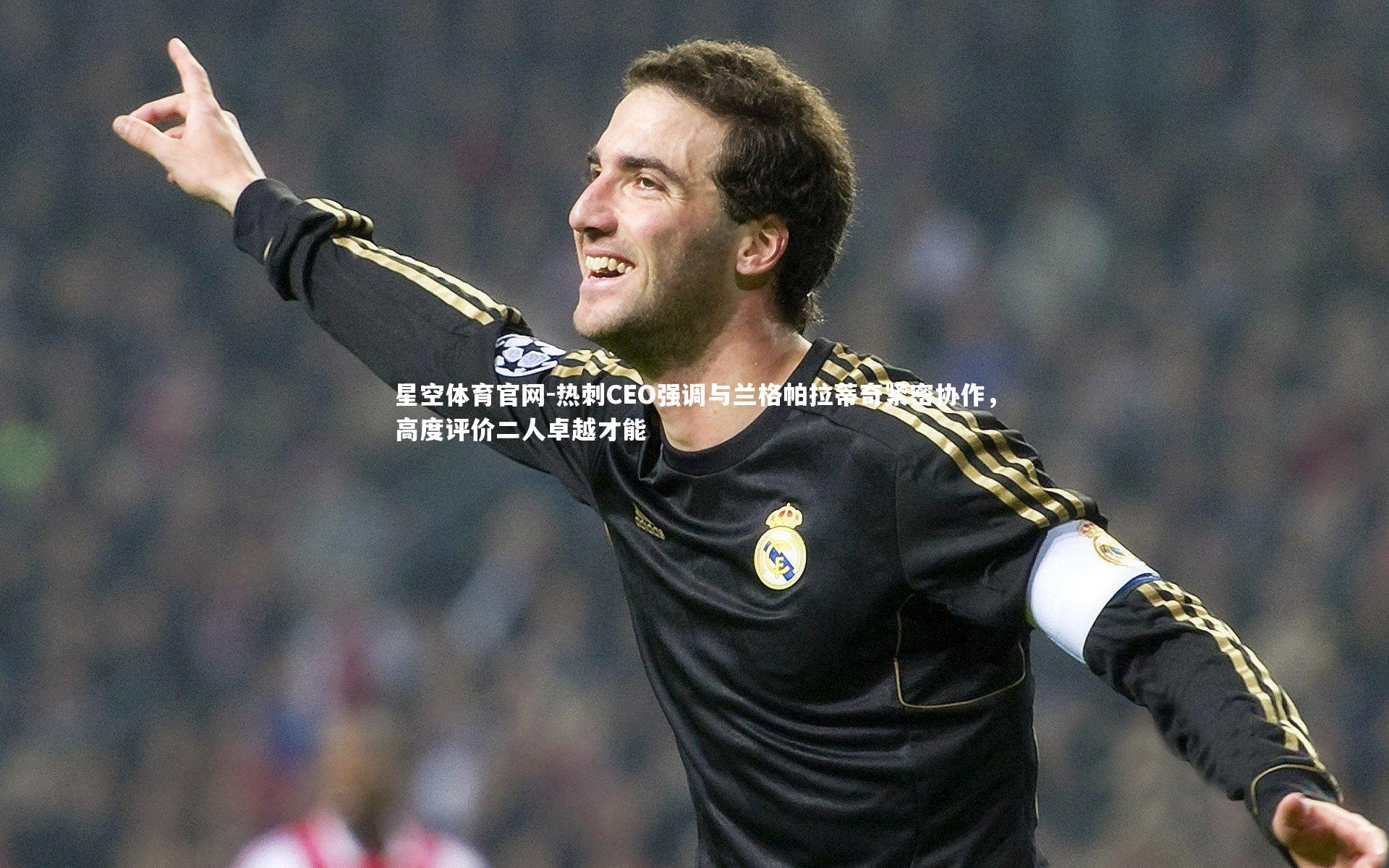 热刺CEO强调与兰格帕拉蒂奇紧密协作，高度评价二人卓越才能