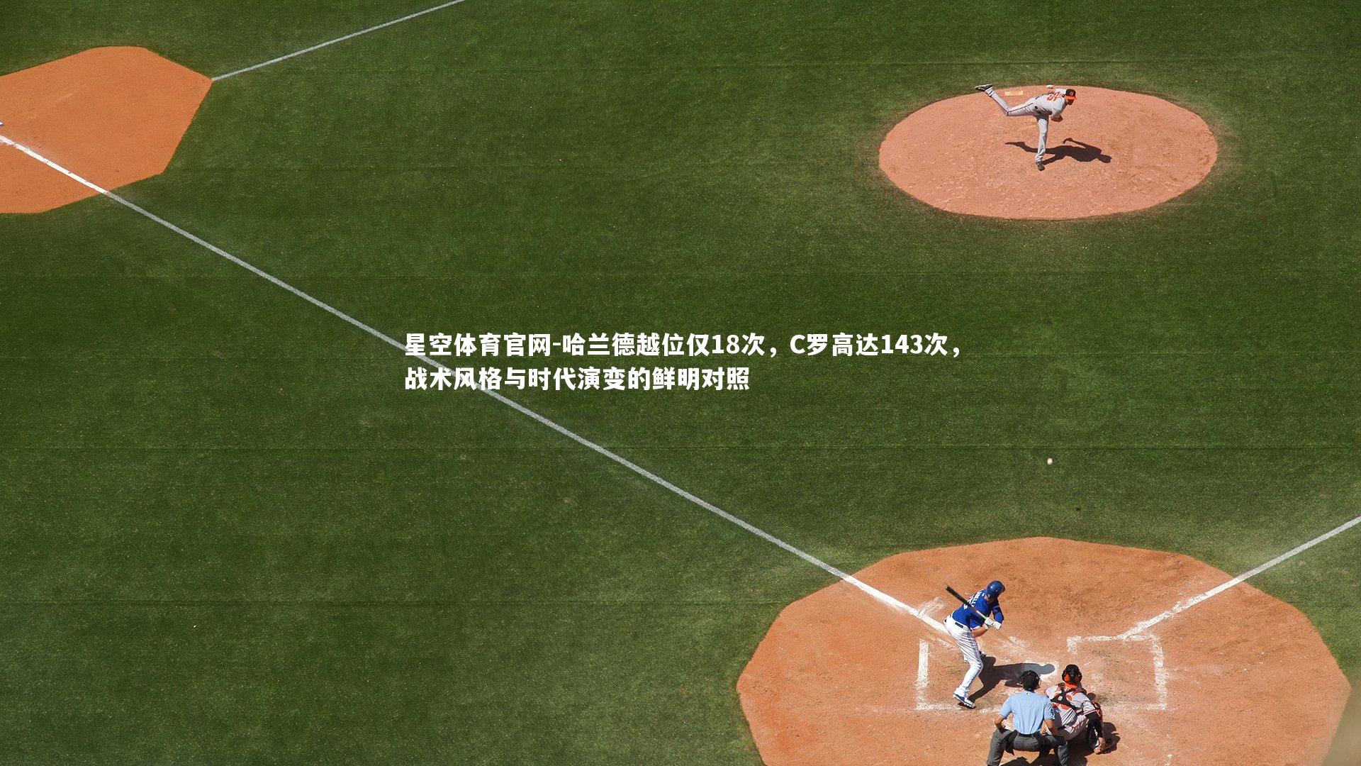 哈兰德越位仅18次,C罗高达143次,战术风格与时代演变的鲜明对照