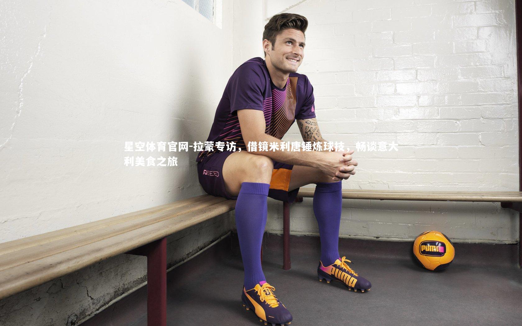 拉蒙专访，借镜米利唐锤炼球技，畅谈意大利美食之旅