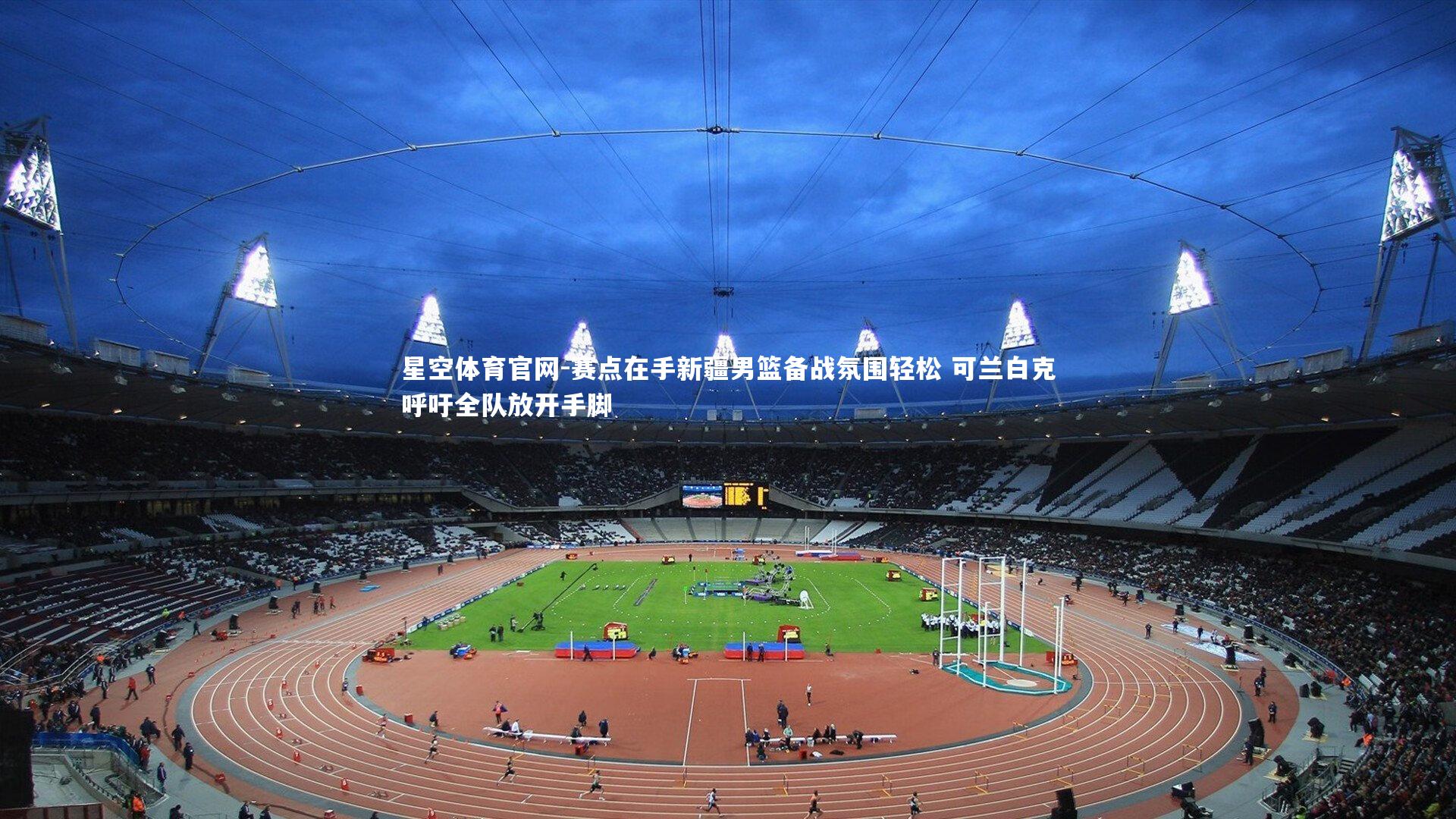 赛点在手新疆男篮备战氛围轻松 可兰白克呼吁全队放开手脚