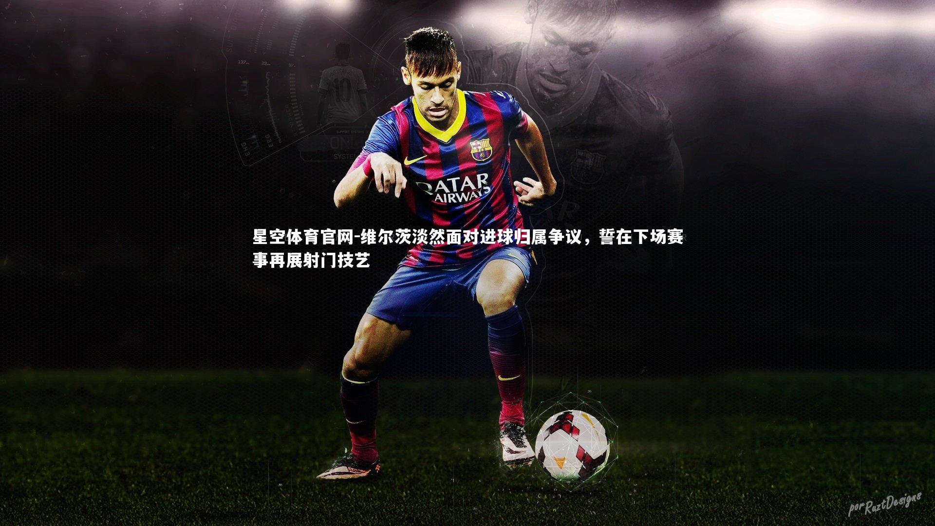 维尔茨淡然面对进球归属争议,誓在下场赛事再展射门技艺