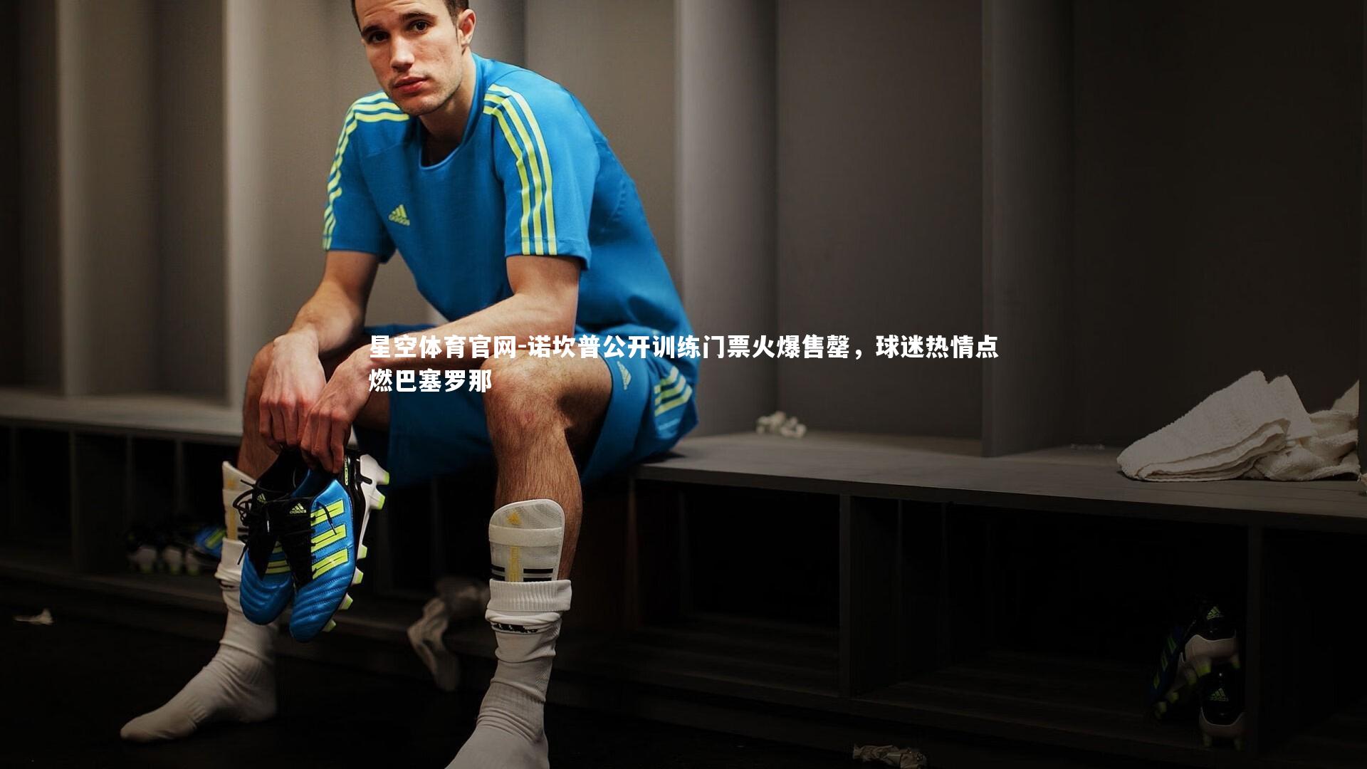 诺坎普公开训练门票火爆售罄，球迷热情点燃巴塞罗那