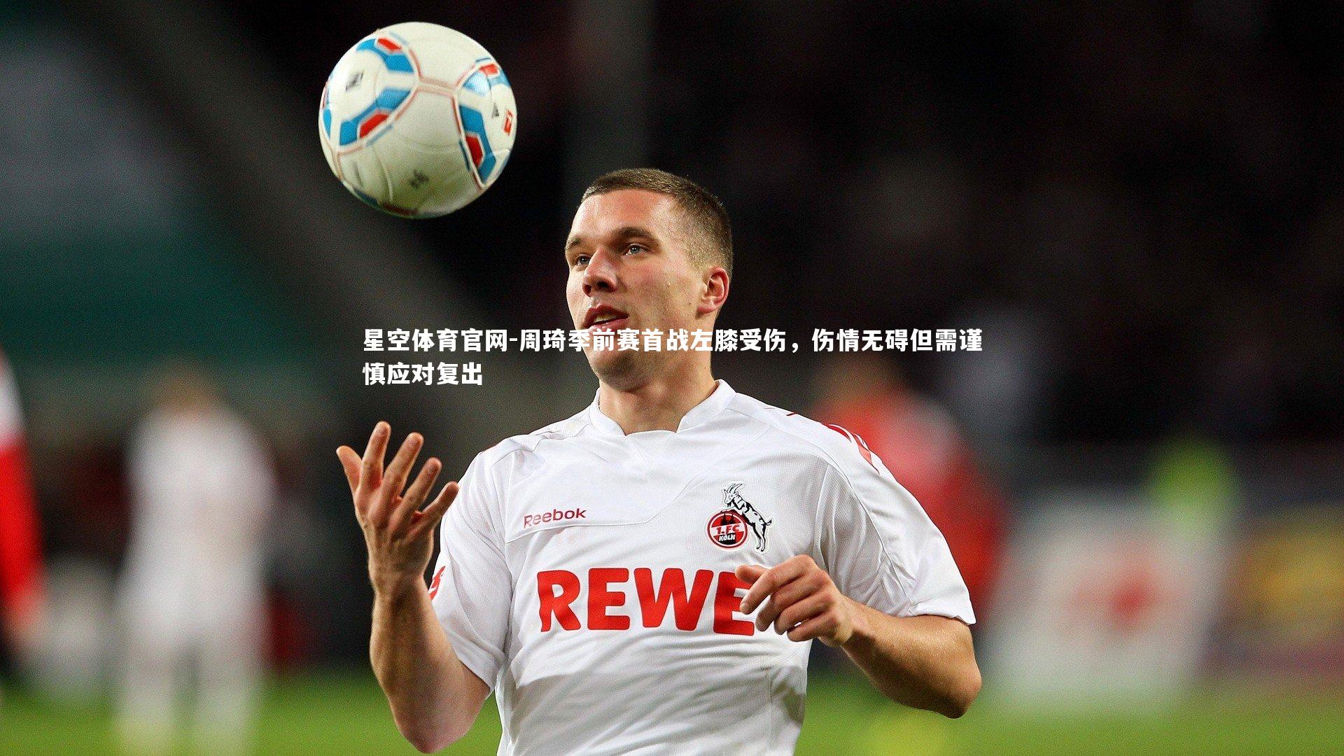 周琦季前赛首战左膝受伤，伤情无碍但需谨慎应对复出