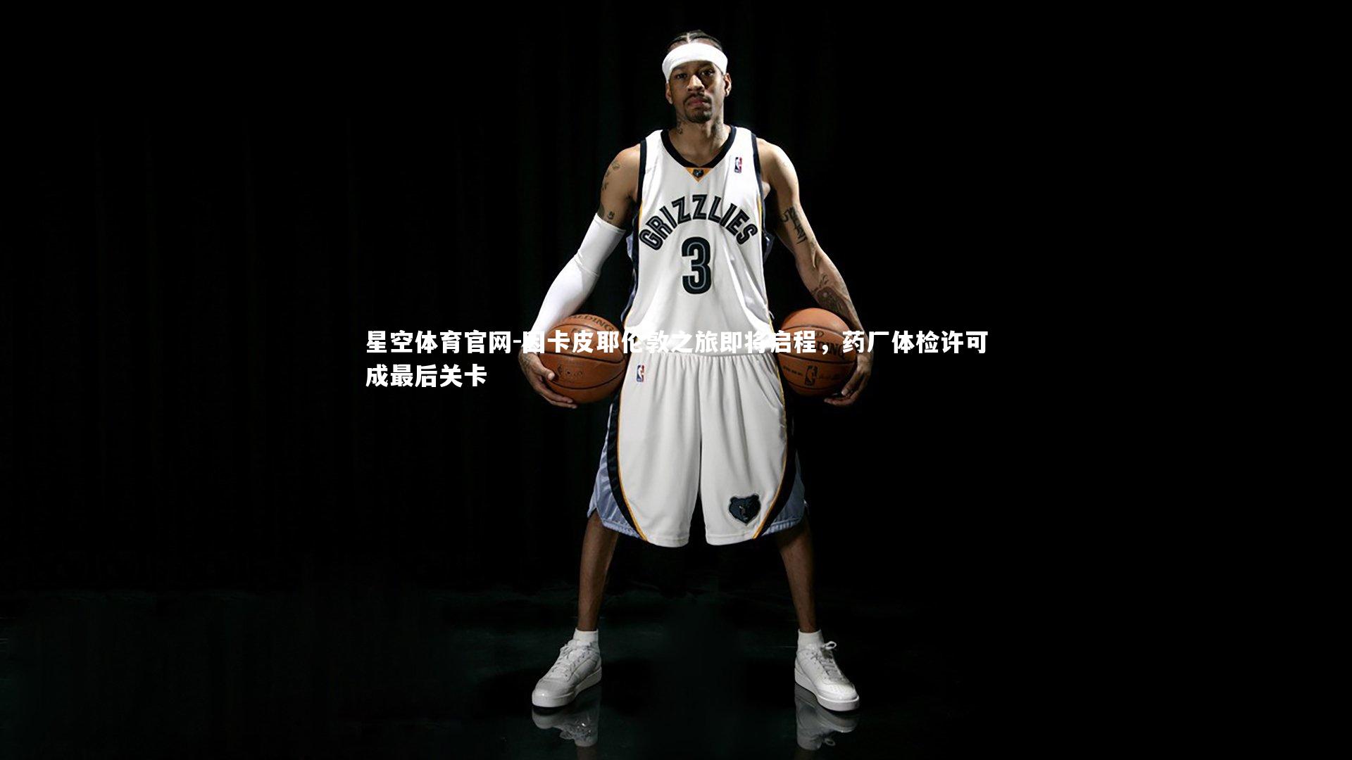 星空体育官网-因卡皮耶伦敦之旅即将启程，药厂体检许可成最后关卡