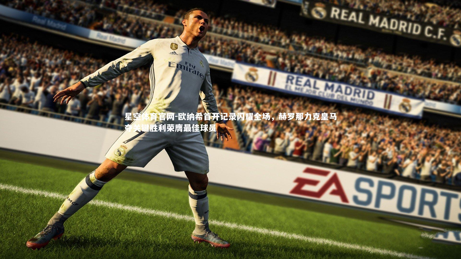 星空体育官网-欧纳希首开记录闪耀全场，赫罗那力克皇马夺关键胜利荣膺最佳球员