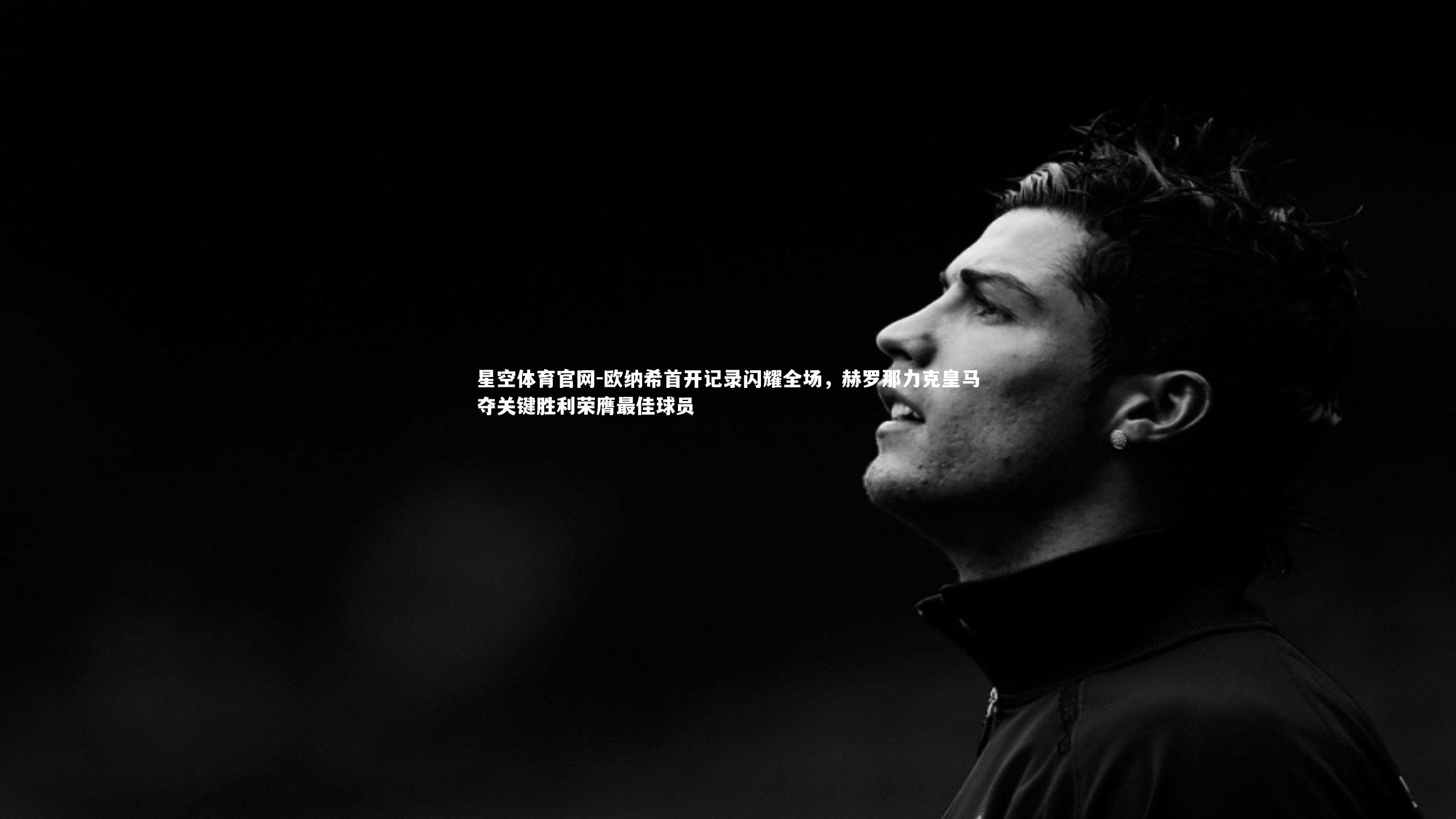欧纳希首开记录闪耀全场,赫罗那力克皇马夺关键胜利荣膺最佳球员