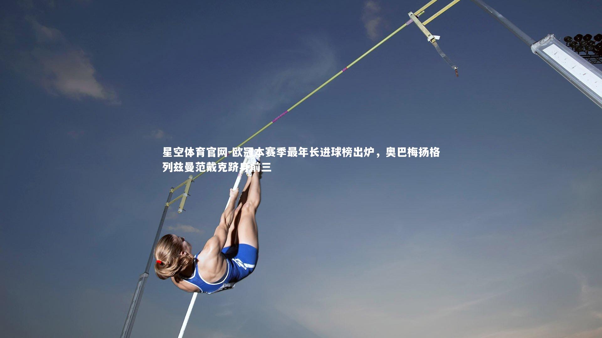 星空体育官网-欧冠本赛季最年长进球榜出炉，奥巴梅扬格列兹曼范戴克跻身前三